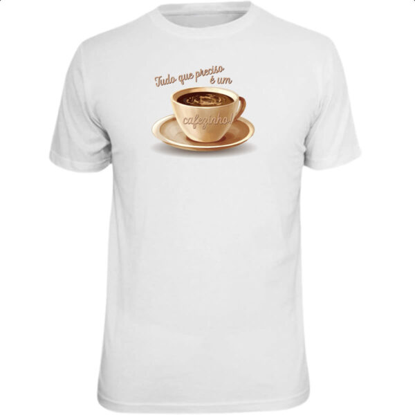 Camiseta Unissex Tudo que preciso e um cafezinho